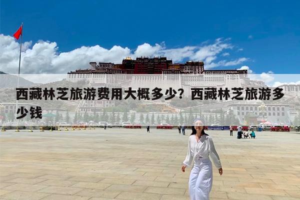西藏林芝旅游费用大概多少?西藏林芝旅游多少钱