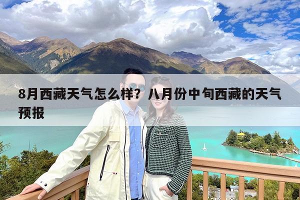8月西藏天气怎么样?八月份中旬西藏的天气预报