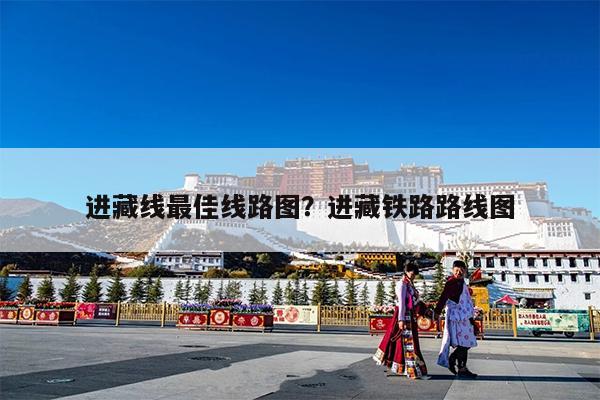 进藏线最佳线路图?进藏铁路路线图