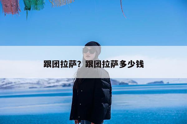 跟团拉萨?跟团拉萨多少钱