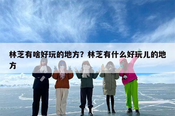 林芝有啥好玩的地方?林芝有什么好玩儿的地方