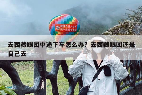 去西藏跟团中途下车怎么办?去西藏跟团还是自己去