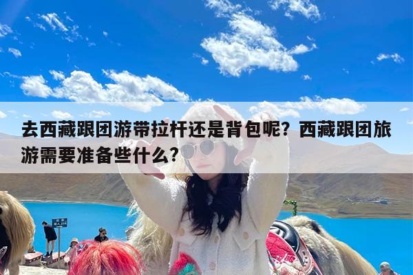 去西藏跟团游带拉杆还是背包呢?西藏跟团旅游需要准备些什么?