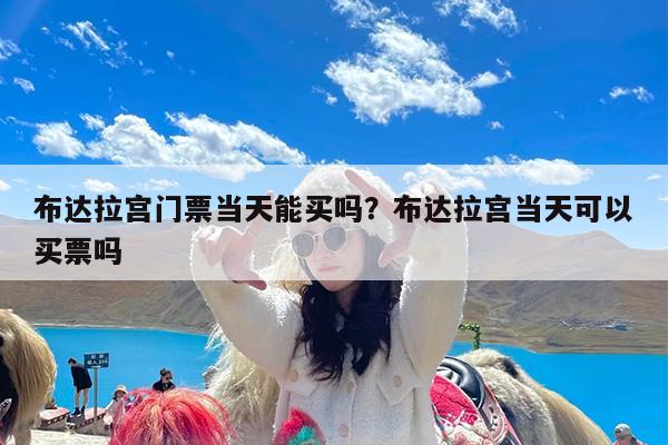 布达拉宫门票当天能买吗?布达拉宫当天可以买票吗