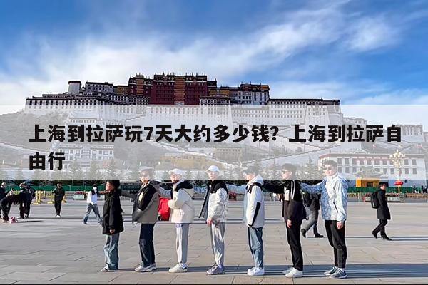 上海到拉萨玩7天大约多少钱?上海到拉萨自由行