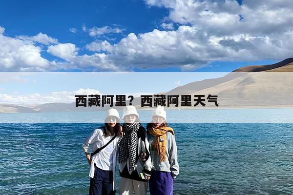 西藏阿里?西藏阿里天气