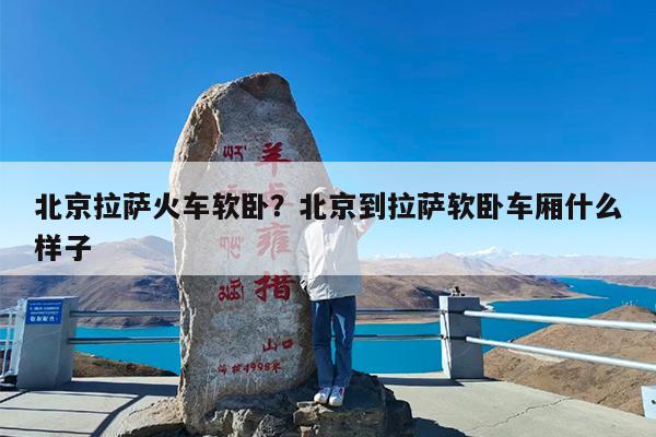 北京拉萨火车软卧?北京到拉萨软卧车厢什么样子