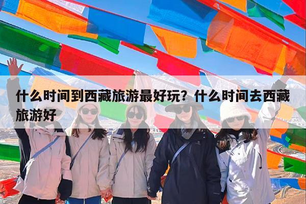 什么时间到西藏旅游最好玩?什么时间去西藏旅游好