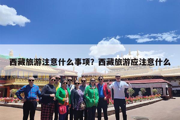 西藏旅游注意什么事项?西藏旅游应注意什么