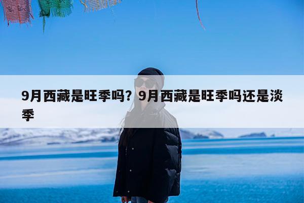 9月西藏是旺季吗?9月西藏是旺季吗还是淡季