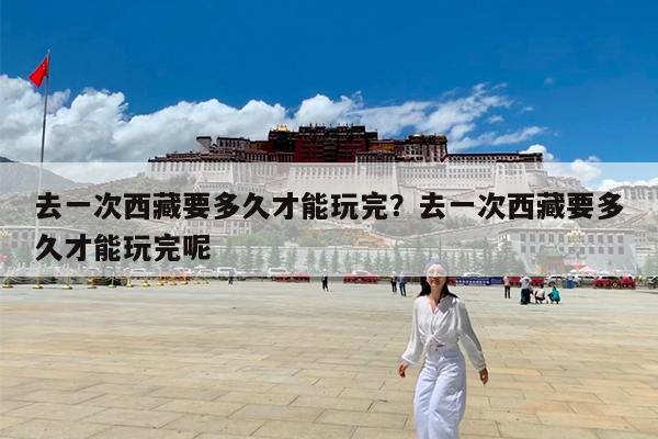 去一次西藏要多久才能玩完?去一次西藏要多久才能玩完呢