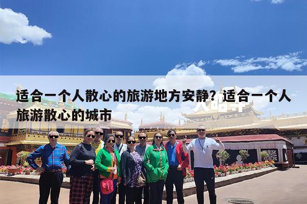 适合一个人散心的旅游地方安静?适合一个人旅游散心的城市