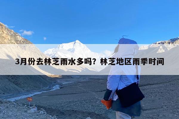 3月份去林芝雨水多吗?林芝地区雨季时间