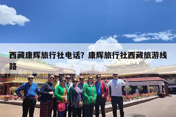西藏康辉旅行社电话?康辉旅行社西藏旅游线路