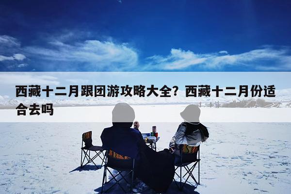 西藏十二月跟团游攻略大全?西藏十二月份适合去吗