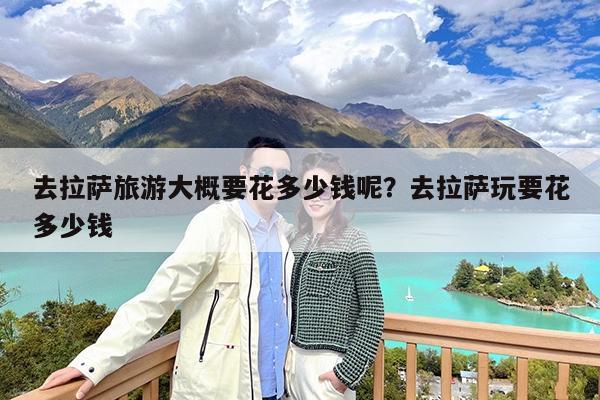 去拉萨旅游大概要花多少钱呢?去拉萨玩要花多少钱
