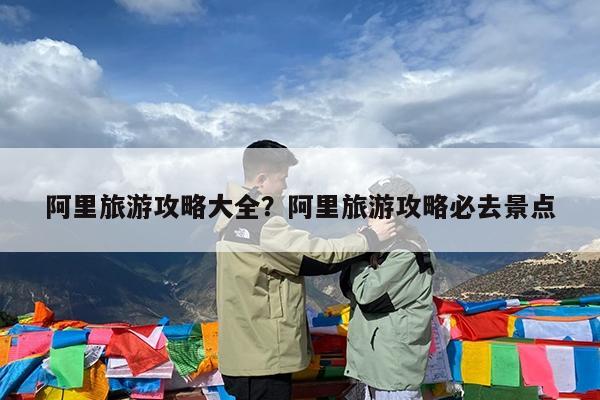 阿里旅游攻略大全?阿里旅游攻略必去景点