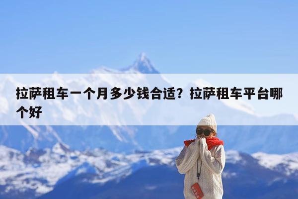 拉萨租车一个月多少钱合适?拉萨租车平台哪个好