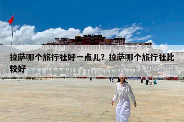 拉萨哪个旅行社好一点儿?拉萨哪个旅行社比较好