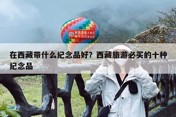 在西藏带什么纪念品好?西藏旅游必买的十种纪念品