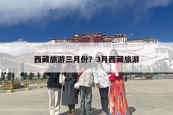 西藏旅游三月份?3月西藏旅游
