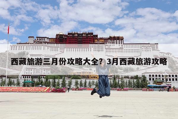 西藏旅游三月份攻略大全?3月西藏旅游攻略