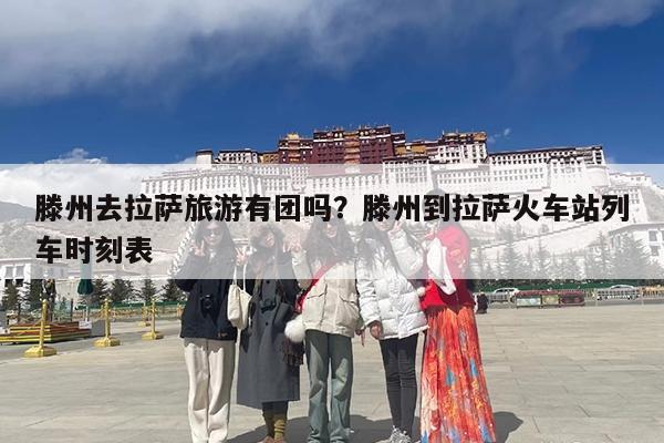 滕州去拉萨旅游有团吗?滕州到拉萨火车站列车时刻表
