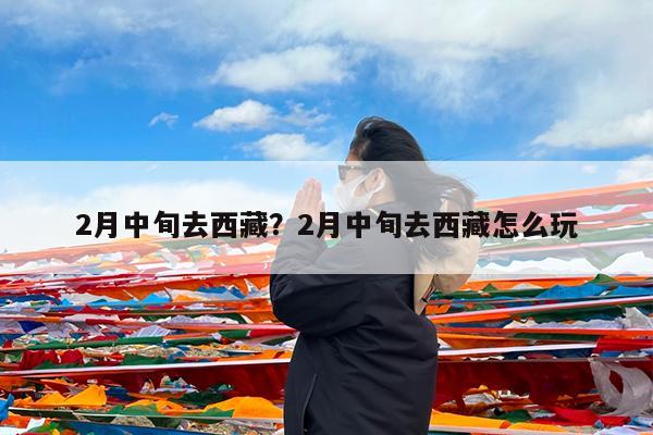 2月中旬去西藏?2月中旬去西藏怎么玩