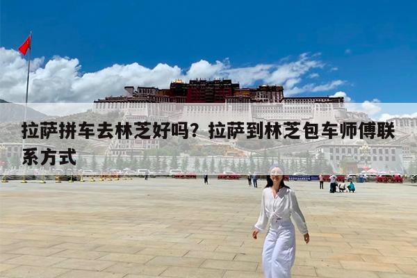 拉萨拼车去林芝好吗?拉萨到林芝包车师傅联系方式