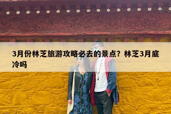 3月份林芝旅游攻略必去的景点?林芝3月底冷吗