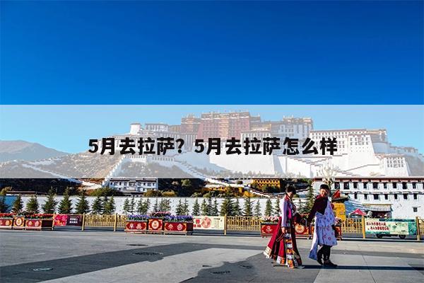 5月去拉萨?5月去拉萨怎么样