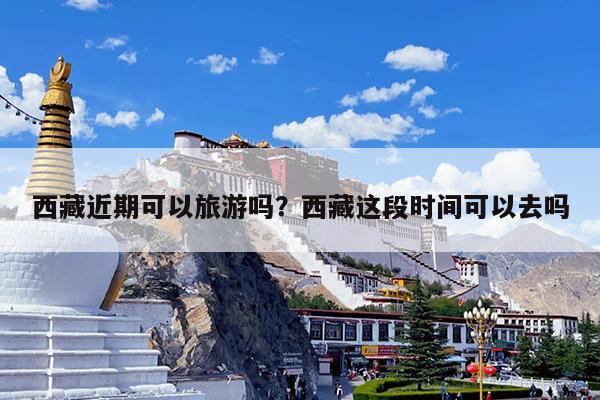 西藏近期可以旅游吗?西藏这段时间可以去吗