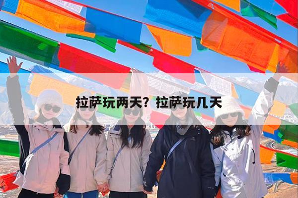 拉萨玩两天?拉萨玩几天