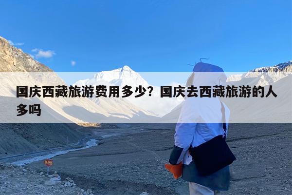 国庆西藏旅游费用多少?国庆去西藏旅游的人多吗