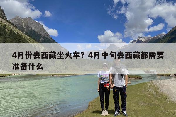 4月份去西藏坐火车?4月中旬去西藏都需要准备什么