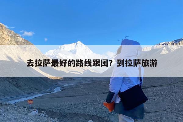 去拉萨最好的路线跟团?到拉萨旅游