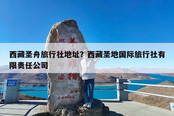 西藏圣舟旅行社地址?西藏圣地国际旅行社有限责任公司
