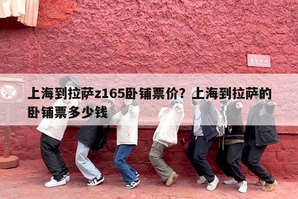 上海到拉萨z165卧铺票价?上海到拉萨的卧铺票多少钱