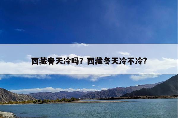 西藏春天冷吗?西藏冬天冷不冷?