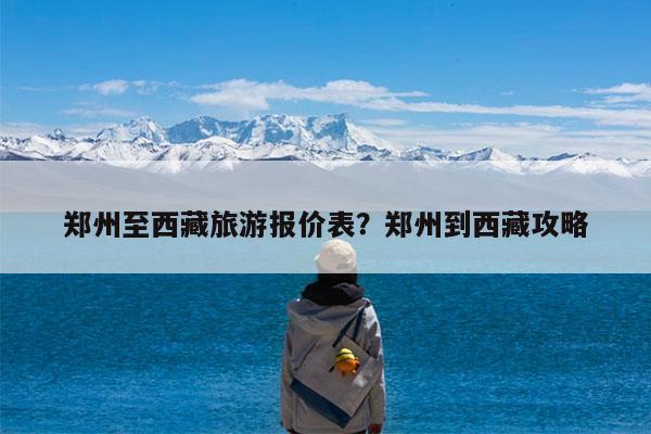 郑州至西藏旅游报价表?郑州到西藏攻略
