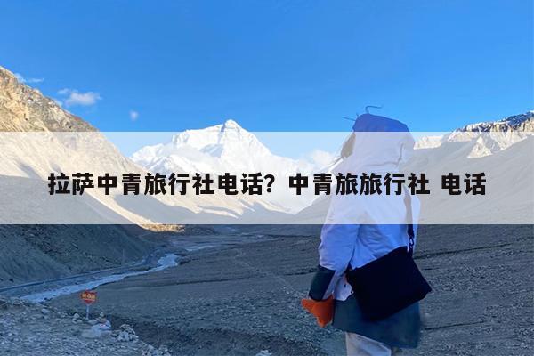 拉萨中青旅行社电话?中青旅旅行社 电话
