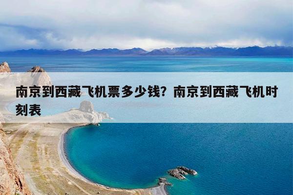 南京到西藏飞机票多少钱?南京到西藏飞机时刻表
