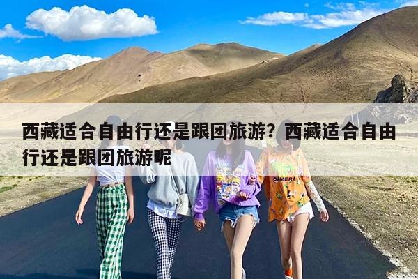 西藏适合自由行还是跟团旅游?西藏适合自由行还是跟团旅游呢