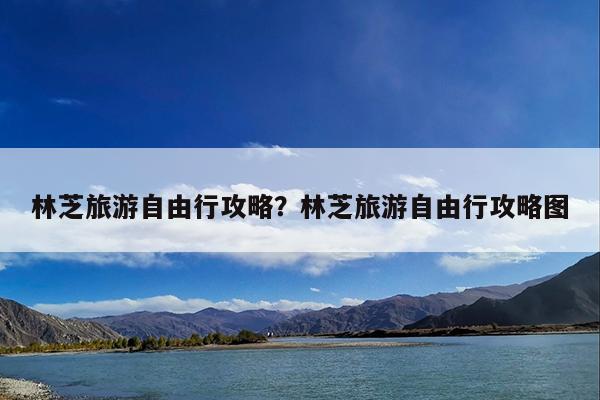 林芝旅游自由行攻略?林芝旅游自由行攻略图