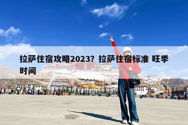 拉萨住宿攻略2023?拉萨住宿标准 旺季时间