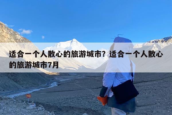 适合一个人散心的旅游城市?适合一个人散心的旅游城市7月