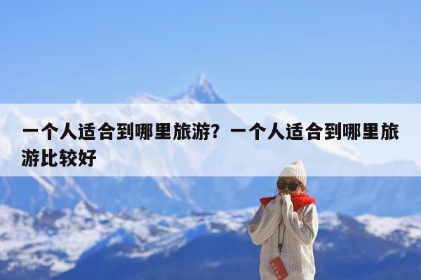 一个人适合到哪里旅游?一个人适合到哪里旅游比较好