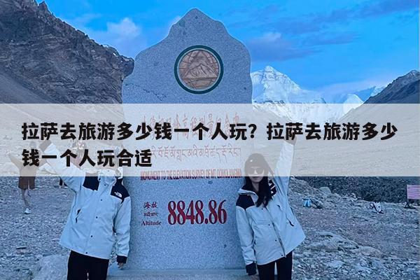 拉萨去旅游多少钱一个人玩?拉萨去旅游多少钱一个人玩合适