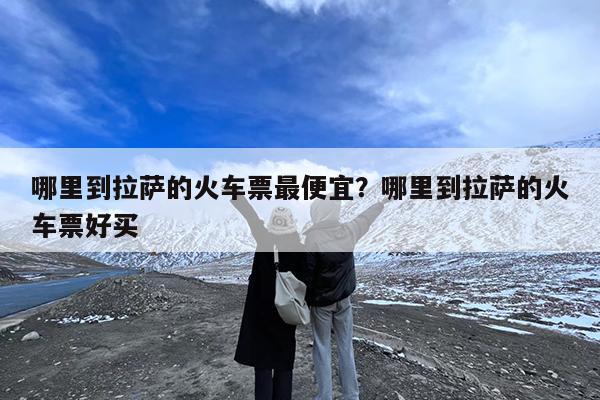 哪里到拉萨的火车票最便宜?哪里到拉萨的火车票好买