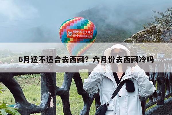 6月适不适合去西藏?六月份去西藏冷吗